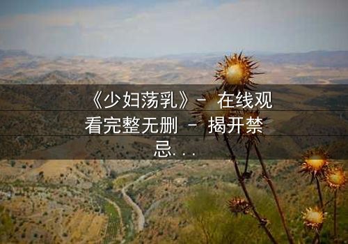 《少妇荡乳》- 在线观看完整无删 - 揭开禁忌背后的真相