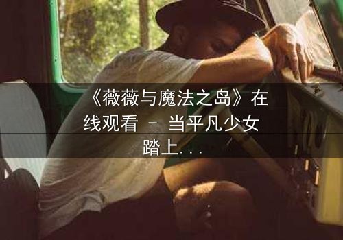 《薇薇与魔法之岛》在线观看 - 当平凡少女踏上禁忌之岛,命运之轮悄然转动!