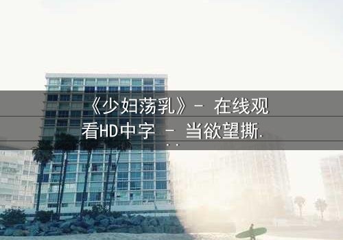 《少妇荡乳》- 在线观看HD中字 - 当欲望撕裂婚姻的伪装