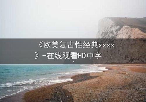 《欧美复古性经典xxxx》-在线观看HD中字 - 免费1080P超清完整无删