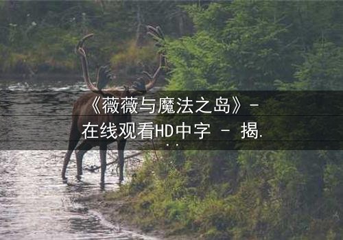 《薇薇与魔法之岛》- 在线观看HD中字 - 揭开魔法岛的秘密诅咒