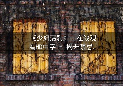 《少妇荡乳》- 在线观看HD中字 - 揭开禁忌之恋的隐秘真相