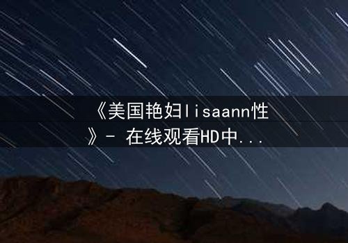 《美国艳妇lisaann性》- 在线观看HD中字 - 揭开欲望背后的致命陷阱