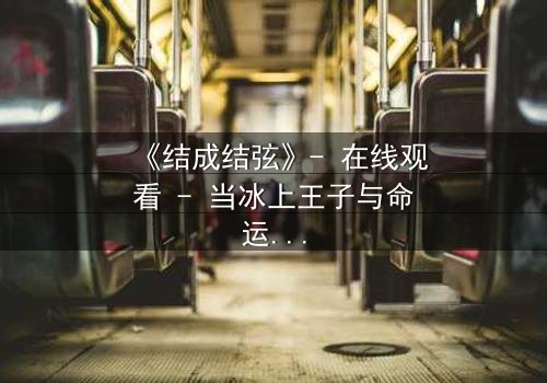 《结成结弦》- 在线观看 - 当冰上王子与命运对决,谁将主宰他的灵魂?