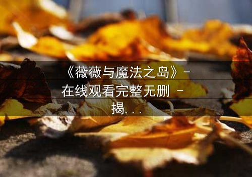《薇薇与魔法之岛》- 在线观看完整无删 - 揭开魔法诅咒的终极秘密