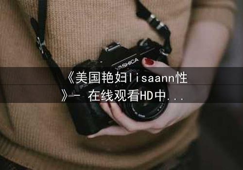 《美国艳妇lisaann性》- 在线观看HD中字 - 一场禁忌之恋的致命诱惑
