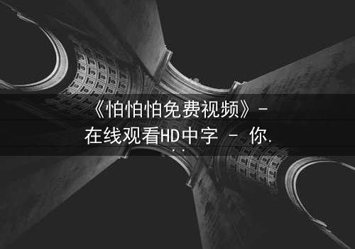 《怕怕怕免费视频》- 在线观看HD中字 - 你敢独自面对真相吗?
