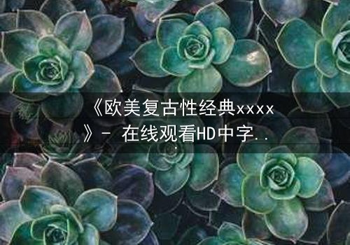 《欧美复古性经典xxxx》- 在线观看HD中字 - 免费1080P超清完整无删