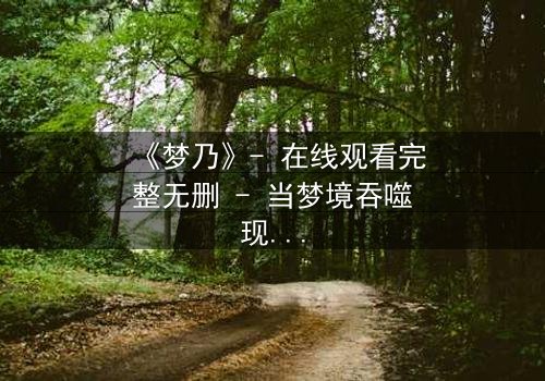 《梦乃》- 在线观看完整无删 - 当梦境吞噬现实,谁将觉醒?