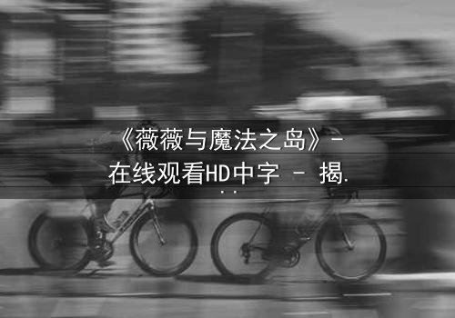 《薇薇与魔法之岛》- 在线观看HD中字 - 揭开隐藏的魔法诅咒