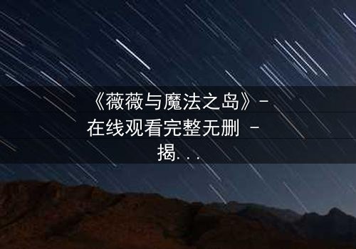 《薇薇与魔法之岛》- 在线观看完整无删 - 揭开魔法诅咒的终极秘密