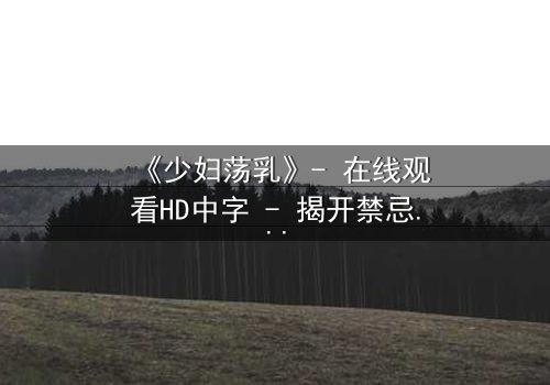 《少妇荡乳》- 在线观看HD中字 - 揭开禁忌背后的真相