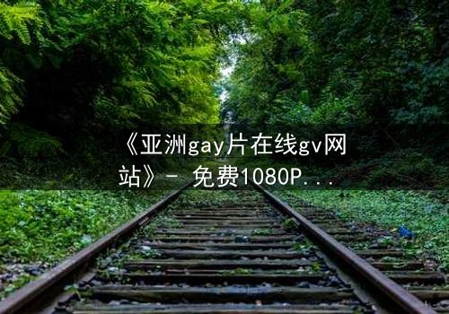 《亚洲gay片在线gv网站》- 免费1080P超清 - 完整无删第3集