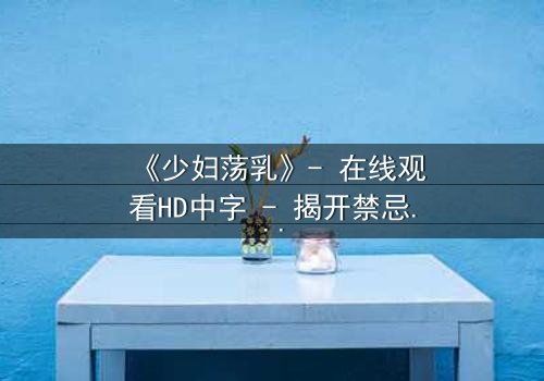 《少妇荡乳》- 在线观看HD中字 - 揭开禁忌之恋的隐秘风暴