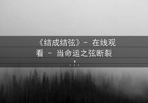 《结成结弦》- 在线观看 - 当命运之弦断裂,谁将重谱人生乐章?