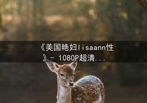 《美国艳妇lisaann性》- 1080P超清完整无删 - 揭开欲望背后的致命陷阱