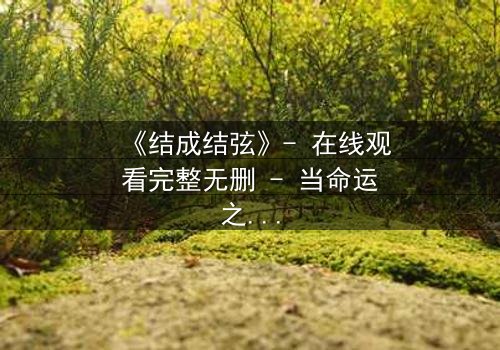 《结成结弦》- 在线观看完整无删 - 当命运之弦被拨动,谁能逃离宿命的纠缠?