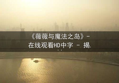 《薇薇与魔法之岛》- 在线观看HD中字 - 揭开魔法诅咒的终极秘密