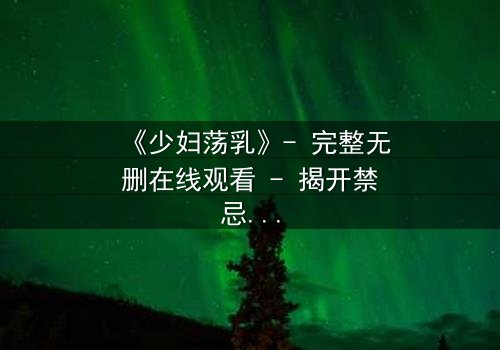 《少妇荡乳》- 完整无删在线观看 - 揭开禁忌背后的秘密