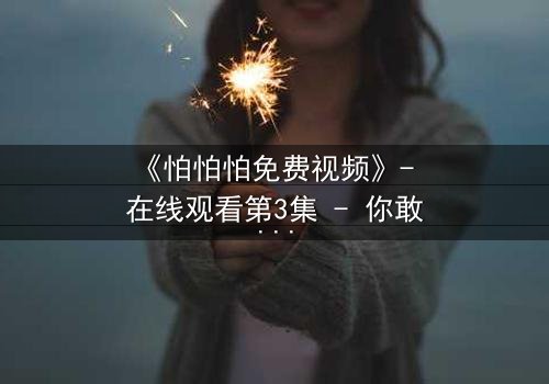 《怕怕怕免费视频》- 在线观看第3集 - 你敢独自面对真相吗?