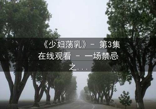 《少妇荡乳》- 第3集在线观看 - 一场禁忌之恋的惊心风暴