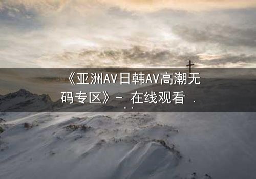 《亚洲AV日韩AV高潮无码专区》- 在线观看 - 第3集