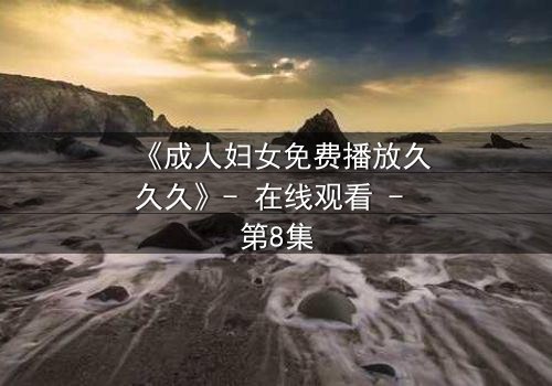 《成人妇女免费播放久久久》- 在线观看 - 第8集