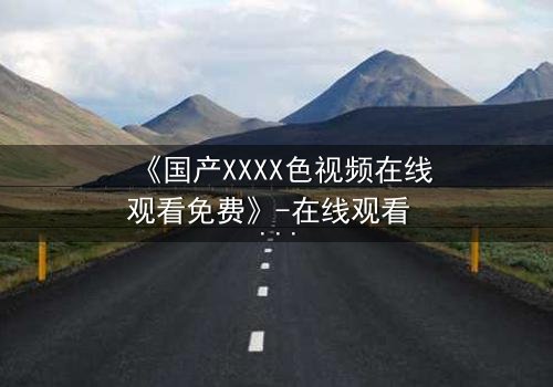 《国产XXXX色视频在线观看免费》-在线观看 - 第3集