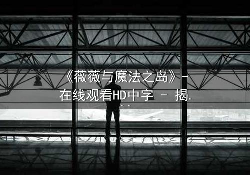 《薇薇与魔法之岛》- 在线观看HD中字 - 揭开魔法诅咒的终极秘密
