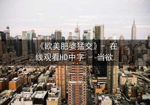 《欧美肥婆猛交》- 在线观看HD中字 - 当欲望与救赎碰撞,谁将胜出?