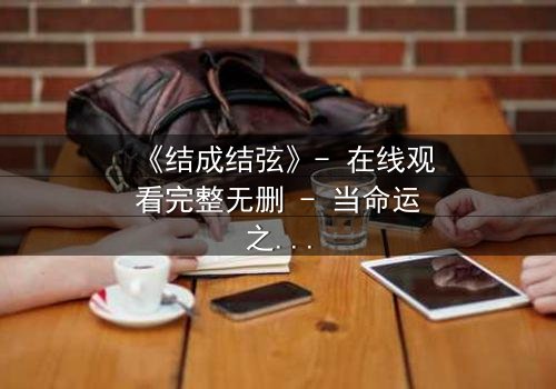 《结成结弦》- 在线观看完整无删 - 当命运之弦断裂,谁将重谱人生?