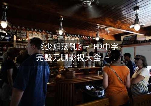 《少妇荡乳》- HD中字完整无删影视大全 - 揭开欲望背后的秘密