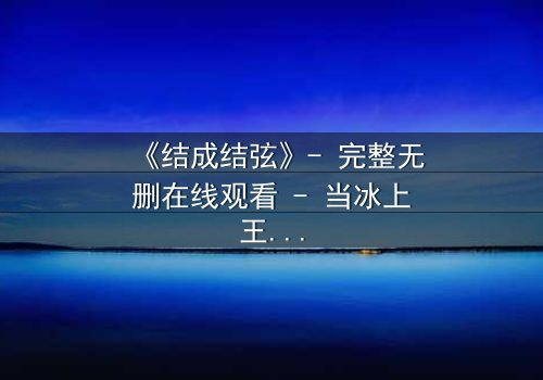 《结成结弦》- 完整无删在线观看 - 当冰上王子与命运对决,谁能笑到最后?