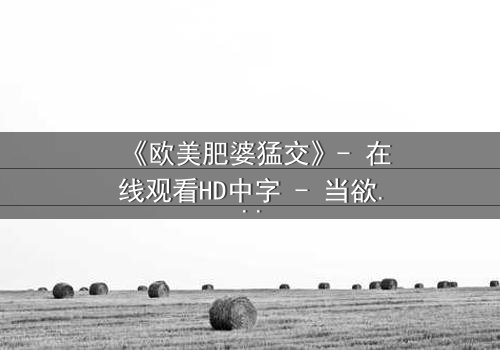 《欧美肥婆猛交》- 在线观看HD中字 - 当欲望与偏见激烈碰撞