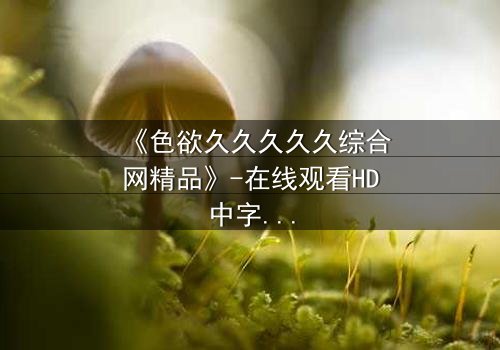 《色欲久久久久久综合网精品》-在线观看HD中字 - 免费1080P超清第3集