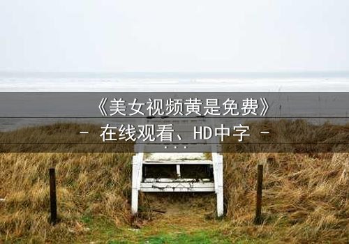 《美女视频黄是免费》- 在线观看、HD中字 - 免费、1080P超清