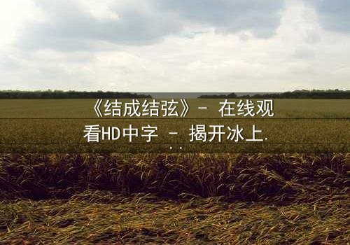 《结成结弦》- 在线观看HD中字 - 揭开冰上王子的禁忌之恋