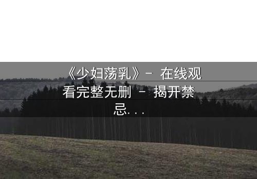 《少妇荡乳》- 在线观看完整无删 - 揭开禁忌与救赎的隐秘篇章