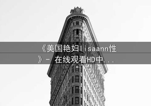 《美国艳妇lisaann性》- 在线观看HD中字 - 一场禁忌之恋的致命诱惑