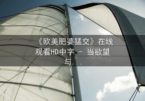 《欧美肥婆猛交》在线观看HD中字 - 当欲望与尊严激烈碰撞