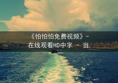 《怕怕怕免费视频》- 在线观看HD中字 - 当恐惧成为唯一出口
