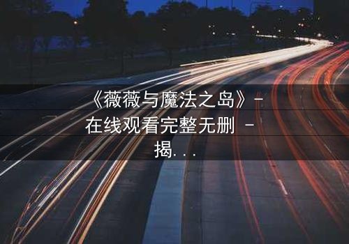 《薇薇与魔法之岛》- 在线观看完整无删 - 揭开魔法诅咒的终极秘密