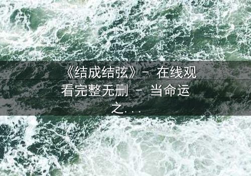 《结成结弦》- 在线观看完整无删 - 当命运之弦断裂,谁将重谱人生?