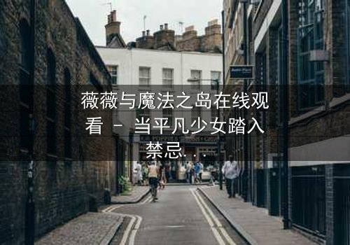 薇薇与魔法之岛在线观看 - 当平凡少女踏入禁忌之地,命运之轮悄然转动