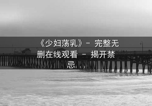 《少妇荡乳》- 完整无删在线观看 - 揭开禁忌背后的秘密