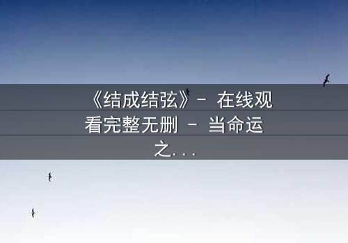 《结成结弦》- 在线观看完整无删 - 当命运之弦断裂,谁将奏响救赎之音?