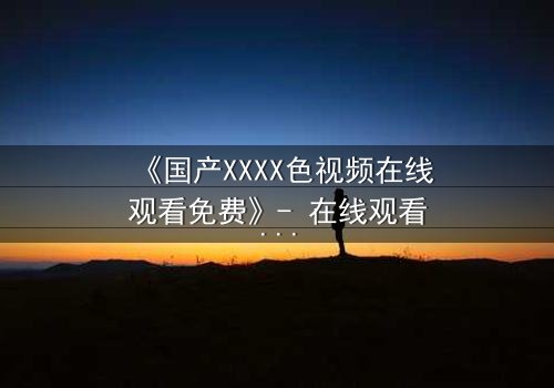 《国产XXXX色视频在线观看免费》- 在线观看 - 第3集
