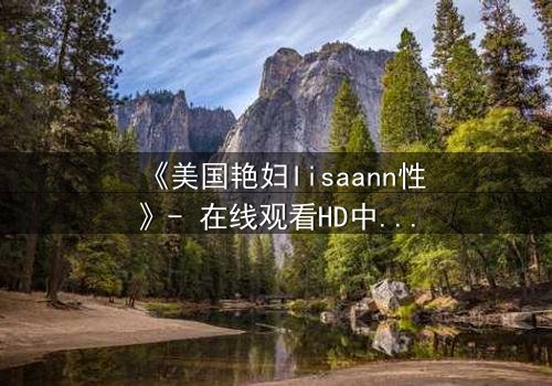 《美国艳妇lisaann性》- 在线观看HD中字完整无删 - 当欲望与背叛交织,谁能全身而退?