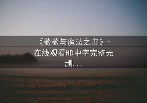《薇薇与魔法之岛》- 在线观看HD中字完整无删 - 揭开魔法岛的终极秘密