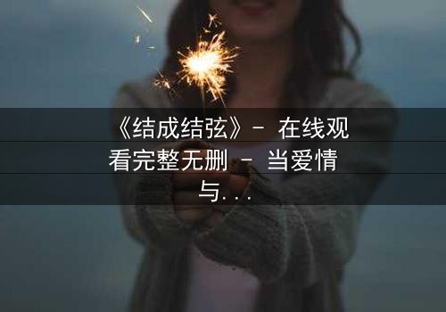 《结成结弦》- 在线观看完整无删 - 当爱情与命运交织,谁才是真正的赢家?